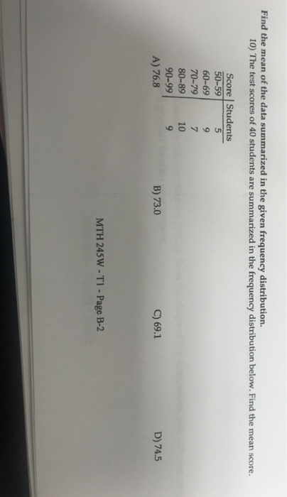 Find the mean of the data summarized in the given frequency distribution. 10) The test scores of 40 students are summarized i