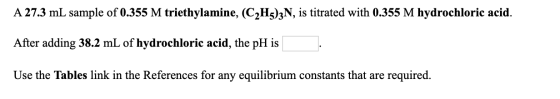 A 27.3 mL sample of 0.355 M triethylamine, (C2H5)3N, is titrated with 0.355 M hydrochloric acid. After adding 38.2 mL of hydr