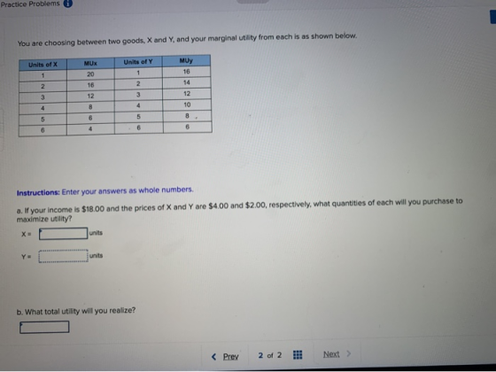 You are choosing between two goods, X and Y, and your marginal utility from each is as shown below. Units of X Units of Y MUY