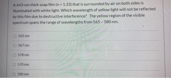 A 643-nm thick soap film (n = 1.33) that is surrounded by air on both sides is illuminated with white light. Which wavelength