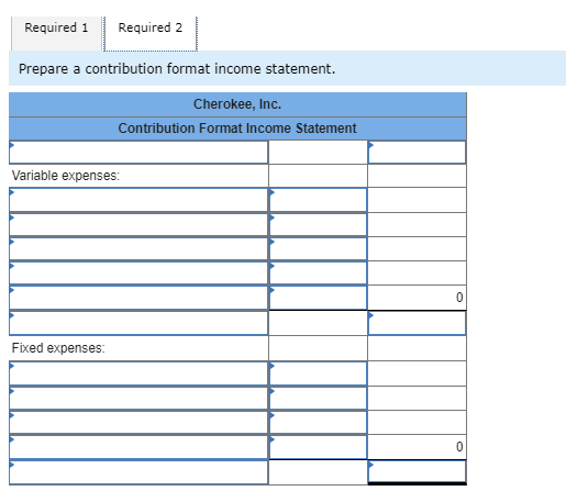 Required 1 Required 2 Prepare a contribution format income statement. Cherokee, Inc. Contribution Format Income Statement Var