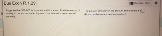 Bus Econ R. 1.29 Question Help Suppose that $60,000 is invested at 6% interest. Find the amount of money in the account after