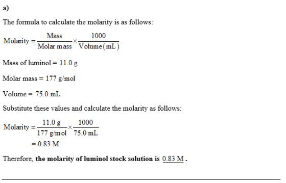 a) The formula to calculate the molarity is as follows: Mass 1000 20 Molar mass Volume(mL) Mass of luminol = 1 1.0 g Molar ma