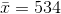 \bar{x} = 534