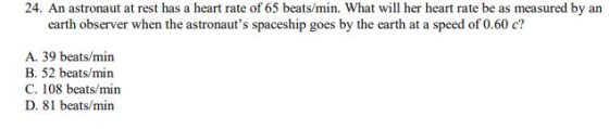 24. An astronaut at rest has a heart rate of 65 beats/min. What will her heart rate be as measured by an earth observer when