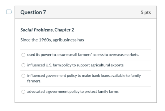 Question 7 5 pts Social Problems, Chapter 2 Since the 1960s, agribusiness has used its power to assure small farmers access