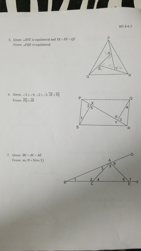 WS 4-6.2 Given: △XYZ is equilateral and PX-RY_Q2 Prove: aPQR is equilateral 5. 6. Given: <1 = 24, L2 23, SX YO Prove: PQ SR 4 7. Given: BC-AC=AE Prove: m/28-3(m1) 2/4