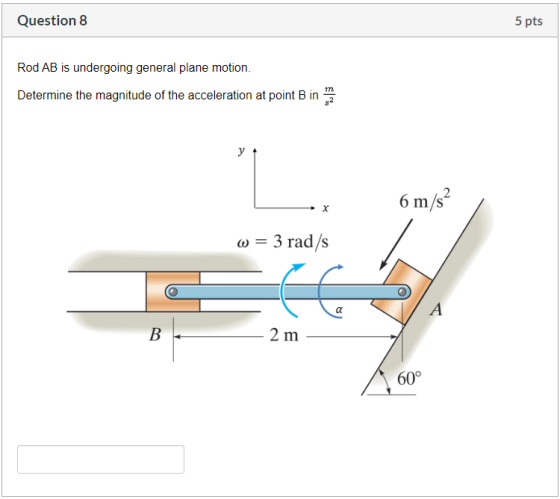 Question 8 5 pts Rod AB is undergoing general plane motion. mn Determine the magnitude of the acceleration at point B in y 6