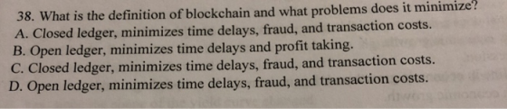 38. What is the definition of blockchain and what problems does it minimize? A. Closed ledger, minimizes time delays, fraud,