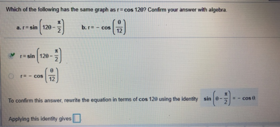 Which of the following has the same graph as r= cos 120? Confirm your answer with algebra. 0 b.r-cos 12 a. r sin 120- T=sin 1