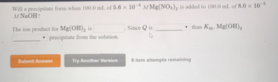 Will a precipitate form when 100.0 mL of 5.6 x 10M Mg(NO3), is added to 100.0 mL of 8.0 x 10-6 Mi NaOH The ion product for Mg