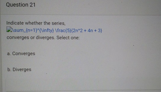 Question 21 Indicate whether the series, \sum_{n=1}^{\infty} \frac{5}{2n^2 + 4n+ 3} converges or diverges. Select one: a. Con