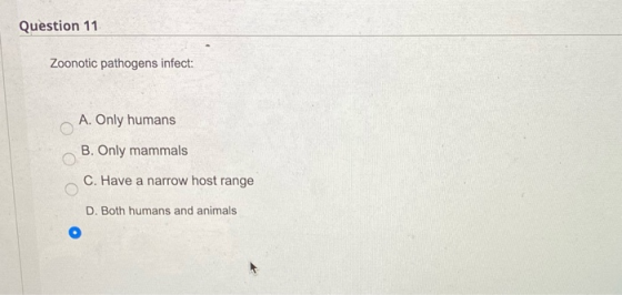 Question 11 Zoonotic pathogens infect: A. Only humans B. Only mammals C. Have a narrow host range D. Both humans and animals