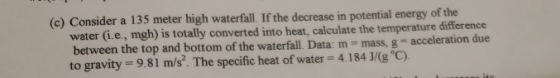 (c) Consider a 135 meter high waterfall. If the decrease in potential energy of the water (i.e., mgh) is totally converted in