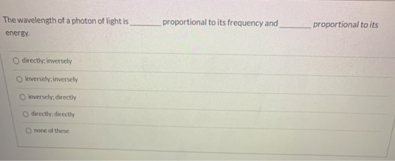 The wavelength of a photon of light is _ energy. proportional to its frequency and proportional to its O directly, inversely