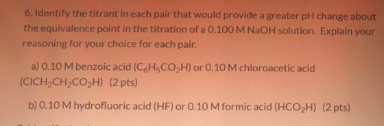 6. Identify the titrant in each pair that would provide a greater pH change about the equivalence point in the titration of a