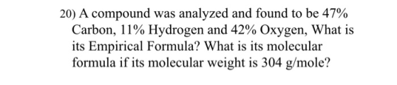 20) A compound was analyzed and found to be 47% Carbon, 11% Hydrogen and 42% Oxygen, What is its Empirical Formula? What is i