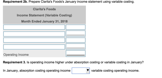 Requirement 2b. Prepare Claritas Foodss January income statement using variable costing. Claritas Foods Income Statement (