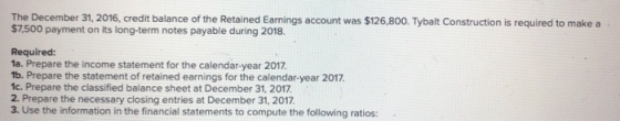 The December 31, 2016, credit balance of the Retained Earnings account was $126,800. Tybalt Construction is required to make