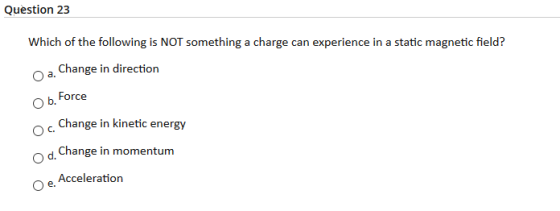 Question 23 Which of the following is NOT something a charge can experience in a static magnetic field? Change in direction F