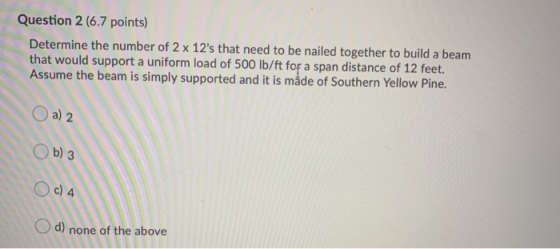 Question 2 (6.7 points) Determine the number of 2 x 12s that need to be nailed together to build a beam that would support a