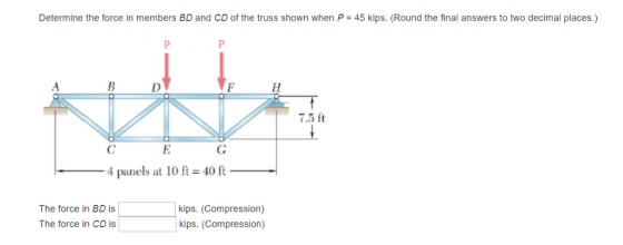 Determine the force in members BD and CD of the truss shown when P = 45 kips. (Round the final answers to two decimal places.