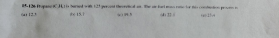 15-126 Propane(C.H.)is burned with 125 percent theoretical air. The air-fuel mass ratio for this combustion process is (a) 12
