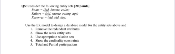 Q5: Consider the following entity sets [20 points] Boats = (bid, bname, color) Sailors= (sid, sname, rating, age) Reserves =
