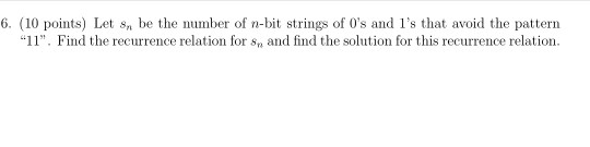 6. (10 points) Let Sn be the number of n-bit strings of Os and 1s that avoid the pattern 11. Find the recurrence relation