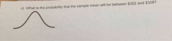 c) What is the probability that the sample mean will be between $302 and $308?