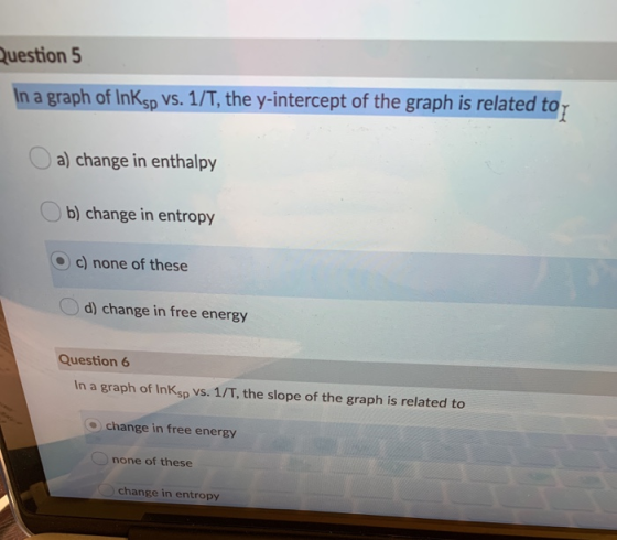 Question 5 In a graph of InKsp vs. 1/T, the y-intercept of the graph is related to a) change in enthalpy b) change in entropy
