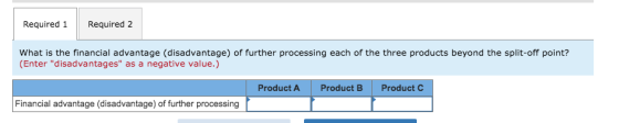 Required 1 Required 2 What is the financial advantage (disadvantage) of further processing each of the three products beyond