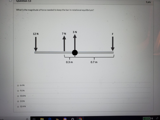 Question 13 1 pts What is the magnitude of force needed to keep the bar in rotational equilibrium? 3N 12 N 7 N 0.3 m 0.7 m 6.