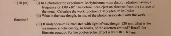 1.(16 pts) (1) In a photoelectric experiment, Molybdenum must absorb radiation having a frequency of 1.09 x 1015 1/s before i