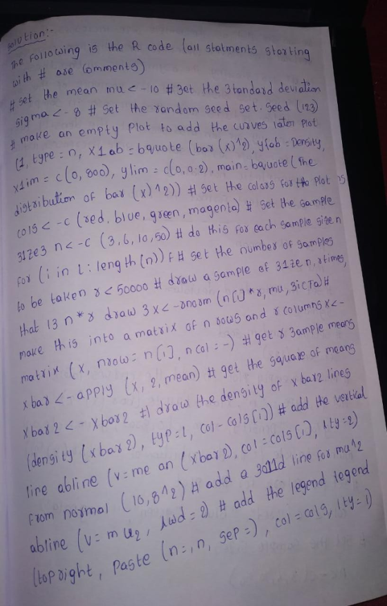 vtion the Follo di bing is the R code (ail stoliments shor ting e folo tbing is the R co de those ommento) ent the mean to uc-10 #3ct the 3 tandald deviation na 2-0 # get the Band om seed set. Seed 1123) moke an empty plot to add the cuves taton pot (1, Egre i m c(o, 3), glim dlo, a 2), main bqyuote (the tot sibutiom of bar (x)12) 4 5et the ala tos tHo Hot (015 с-с (ed, blue, geen , magenta) 313e3 n<-c fox Set he gamPle -c (3.6, lo ,50)# do this Ros coch SamPle gite n i in L leng th ()H eoumbes of somples to be taken 3 500 dau a sample of 3420 n, ine maze h is into amatsix of n 0u and columns x- x ba><-apply (x, 2, mean) tt get the Squah?of me ana (density 1 x bas 2) , tye : 1, col-Colg[1]) # add the vetical ine abline (v:me freom noimol (16,2) H add a 3 an (xbar D, col colsC, 19) oline (V-m u2 / /wd: 2) add the legend iegerd top Dight, Paste (n,n, gep , col -a1y-) alb