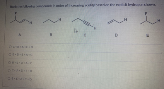 Rank the following compounds in order of increasing acidity based on the explicit hydrogen shown. F F CH H H H А B С D E O C<