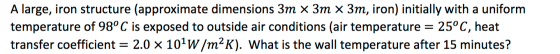 A large, iron structure (approximate dimensions 3m x 3m x 3m, iron) initially with a uniform temperature of 98°C is exposed t