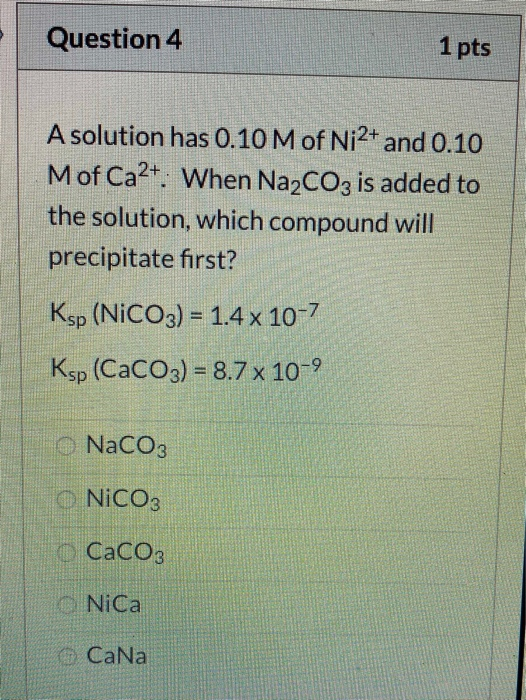 Question 4 1 pts A solution has 0.10 M of Ni2+ and 0.10 Mof Ca2+. When Na2CO3 is added to the solution, which compound will p