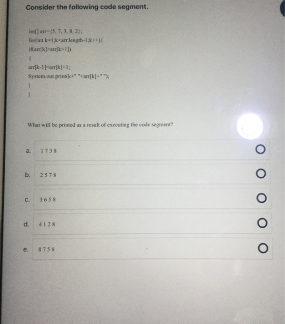 Consider the following code segment. int[] arr={5, 7, 3, 8, 2); for(int k=1;k<arr.length-1;k++){ if(arr[k]>arr[k+1]) arr[k-1]