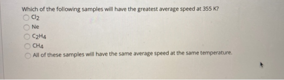 Which of the following samples will have the greatest average speed at 355 K? Cl2 Ne С2Н4 CH4 All of these samples will have