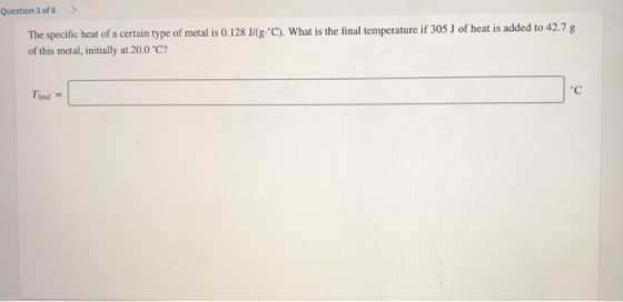 Question 3 of 8 > The specific heat of a certain type of metal is 0.128 J/(g:C). What is the final temperature if 305 J of h