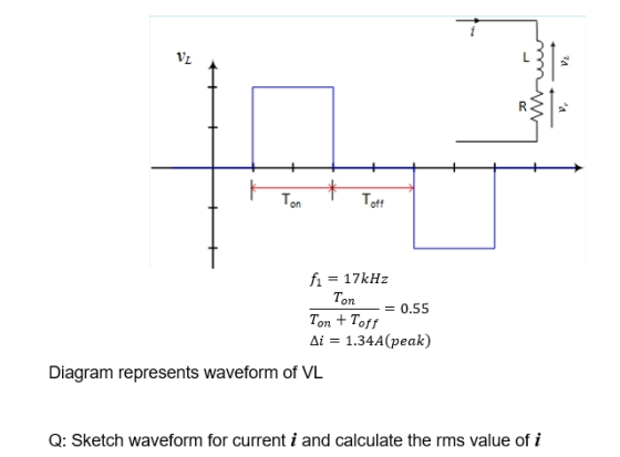 VL Ton Toft fi = 17kHz Ton 0.55 Ton + Toff Ai = 1.34A (peak) Diagram represents waveform of VL Q: Sketch waveform for current