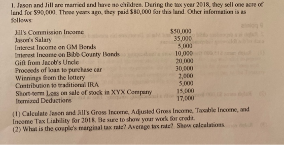 1. Jason and Jill are married and have no children. During the tax year 2018, they sell one acre of land for $90,000. Three y