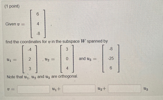 (1 point) Given v = find the coordinates for v in the subspace W spanned by U = , U2 = 0 and Ug = Note that uy, U, and Uz are