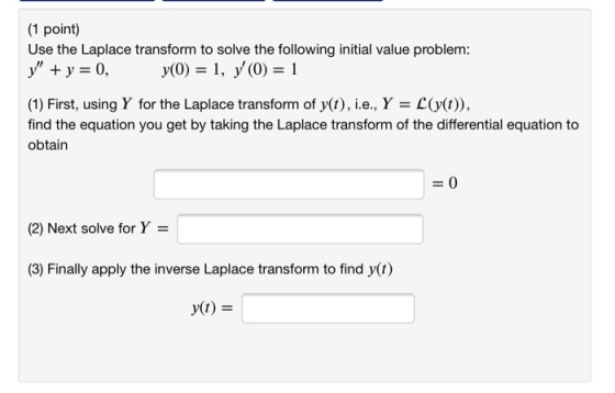 (1 point) Use the Laplace transform to solve the following initial value problem: y + y = 0, y(0) = 1, y(0) = 1 (1) First,