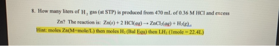 8. How many liters of H, gas (at STP) is produced from 470 mL of 0.36 M HCl and excess Zn? The reaction is: Zn(s) + 2 HCl(aq)