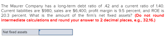 The Maurer Company has a long-term debt ratio of 42 and a current ratio of 1.40. Current liabilities are $980, sales are $6,4