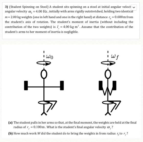 3) (Student Spinning on Stool) A student sits spinning on a stool at initial angular velocity angular velocity w, = 4.00 Hz,