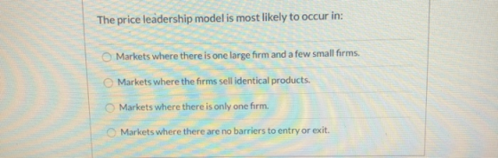 The price leadership model is most likely to occur in: Markets where there is one large firm and a few small firms. Markets w