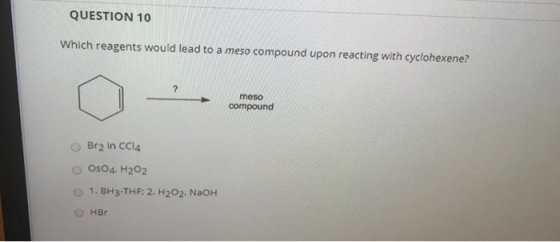 QUESTION 10 Which reagents would lead to a meso compound upon reacting with cyclohexene? ? meso compound Br2 in CCl4 OsO4 H2O